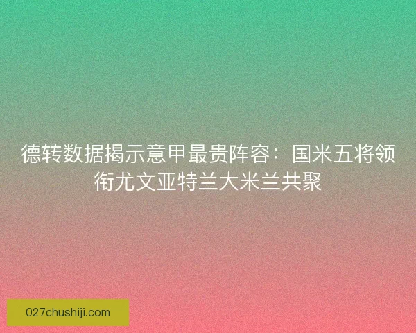 德转数据揭示意甲最贵阵容：国米五将领衔尤文亚特兰大米兰共聚
