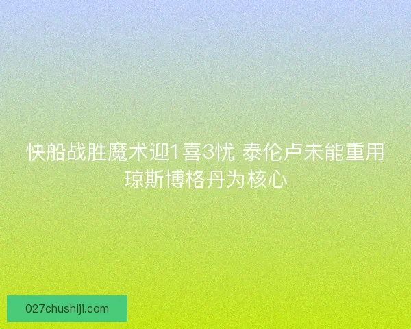 快船战胜魔术迎1喜3忧 泰伦卢未能重用琼斯博格丹为核心