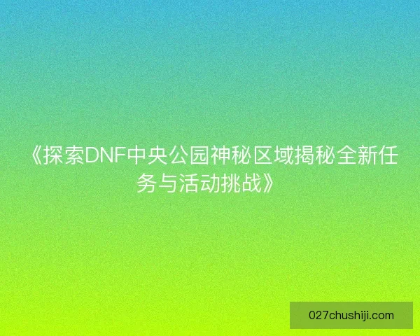 《探索DNF中央公园神秘区域揭秘全新任务与活动挑战》