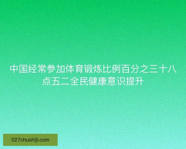 中国经常参加体育锻炼比例百分之三十八点五二全民健康意识提升