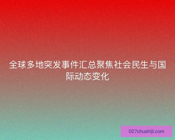 全球多地突发事件汇总聚焦社会民生与国际动态变化