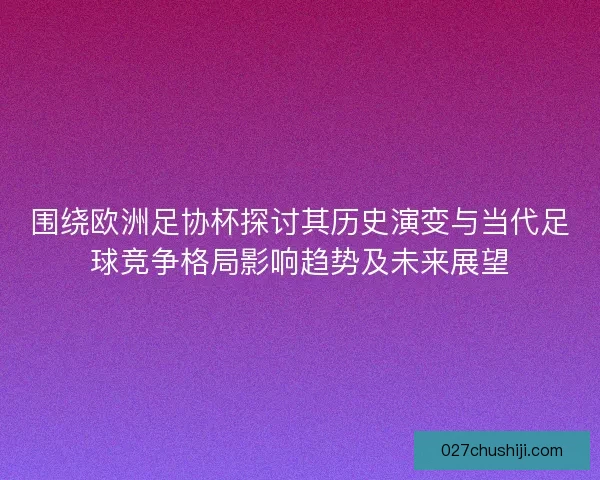 围绕欧洲足协杯探讨其历史演变与当代足球竞争格局影响趋势及未来展望