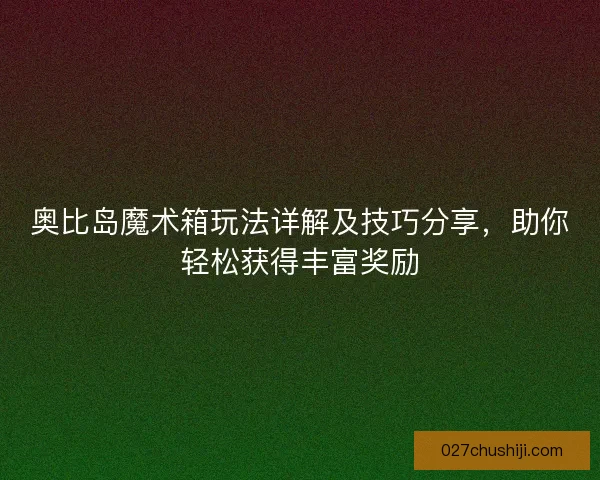 奥比岛魔术箱玩法详解及技巧分享，助你轻松获得丰富奖励