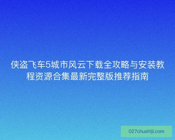 侠盗飞车5城市风云下载全攻略与安装教程资源合集最新完整版推荐指南