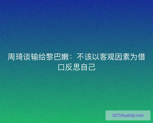 周琦谈输给黎巴嫩：不该以客观因素为借口反思自己