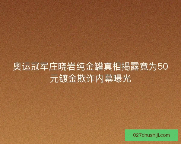 奥运冠军庄晓岩纯金罐真相揭露竟为50元镀金欺诈内幕曝光