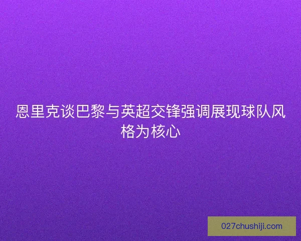 恩里克谈巴黎与英超交锋强调展现球队风格为核心