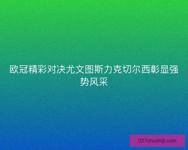 欧冠精彩对决尤文图斯力克切尔西彰显强势风采