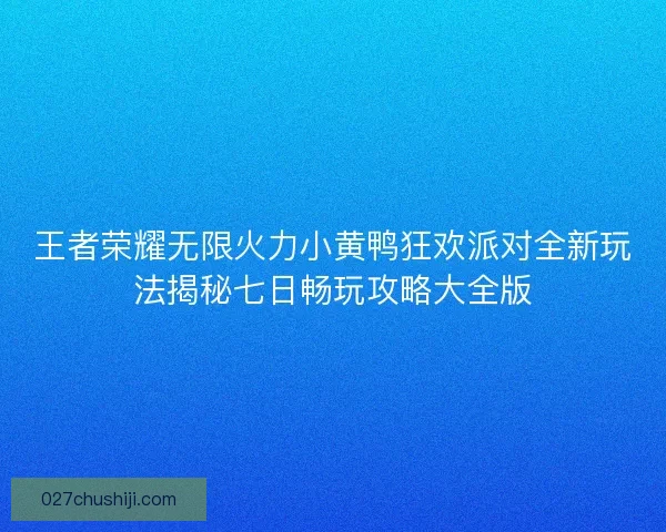王者荣耀无限火力小黄鸭狂欢派对全新玩法揭秘七日畅玩攻略大全版