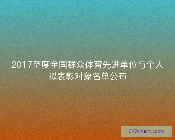 2017至度全国群众体育先进单位与个人拟表彰对象名单公布