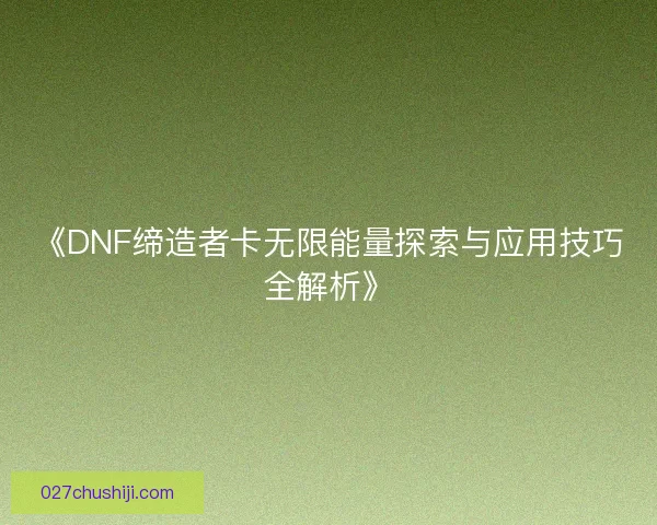 《DNF缔造者卡无限能量探索与应用技巧全解析》