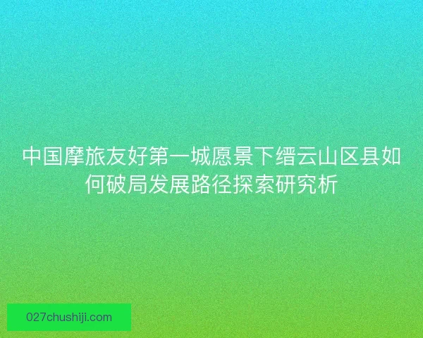 中国摩旅友好第一城愿景下缙云山区县如何破局发展路径探索研究析