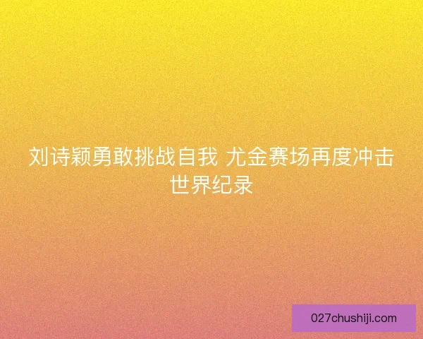 刘诗颖勇敢挑战自我 尤金赛场再度冲击世界纪录