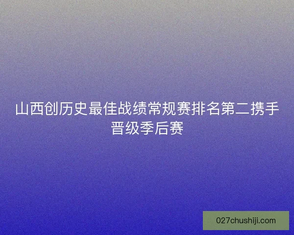 山西创历史最佳战绩常规赛排名第二携手晋级季后赛