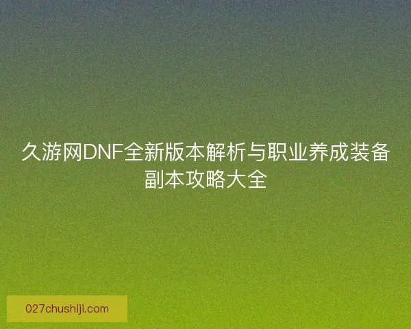 久游网DNF全新版本解析与职业养成装备副本攻略大全