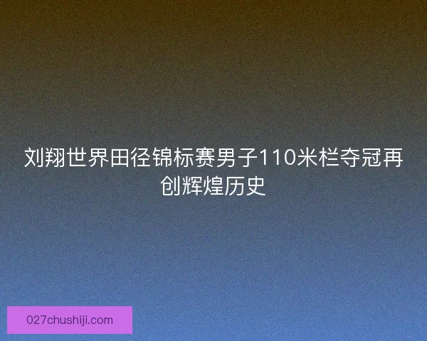 刘翔世界田径锦标赛男子110米栏夺冠再创辉煌历史