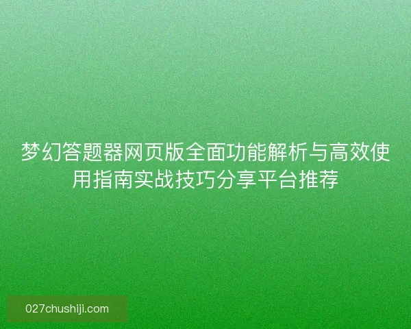 梦幻答题器网页版全面功能解析与高效使用指南实战技巧分享平台推荐