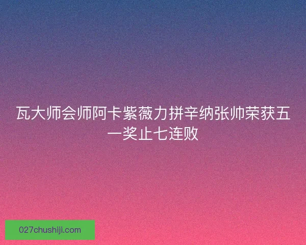 瓦大师会师阿卡紫薇力拼辛纳张帅荣获五一奖止七连败