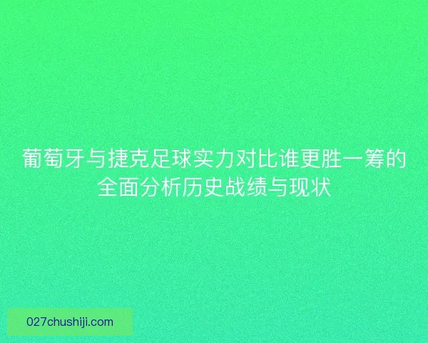 葡萄牙与捷克足球实力对比谁更胜一筹的全面分析历史战绩与现状