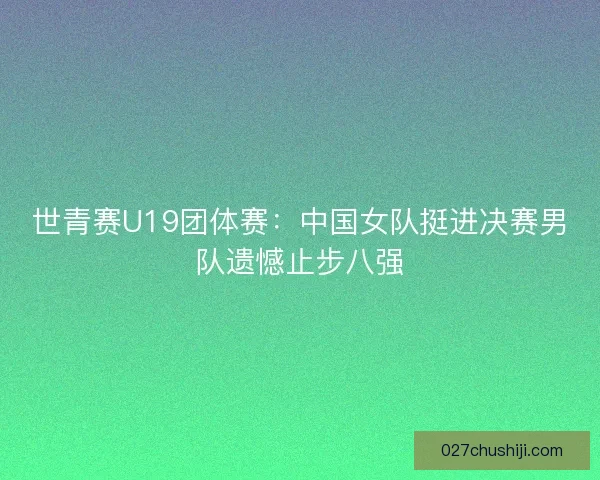 世青赛U19团体赛：中国女队挺进决赛男队遗憾止步八强