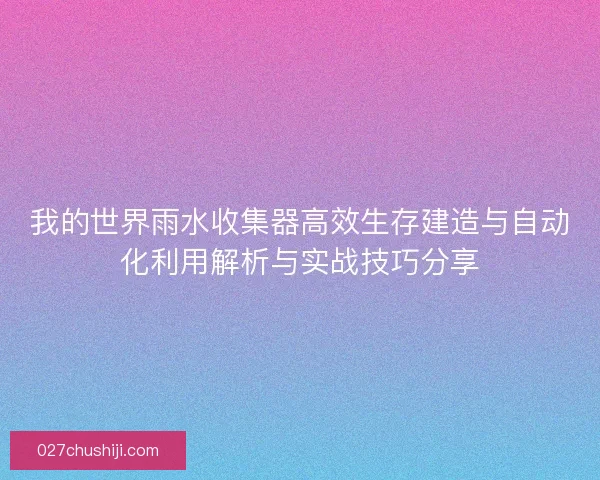 我的世界雨水收集器高效生存建造与自动化利用解析与实战技巧分享