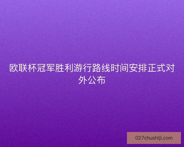 欧联杯冠军胜利游行路线时间安排正式对外公布