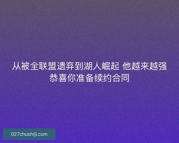 从被全联盟遗弃到湖人崛起 他越来越强恭喜你准备续约合同 从被全联盟遗弃到湖人崛起 他越来越强恭喜你准备续约合同