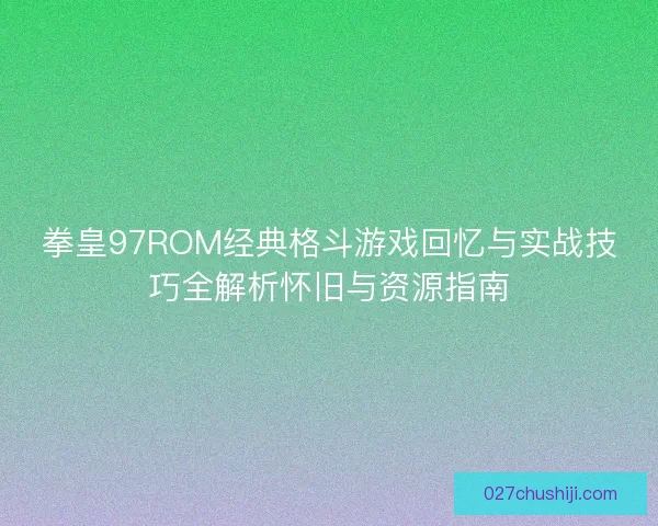 拳皇97ROM经典格斗游戏回忆与实战技巧全解析怀旧与资源指南