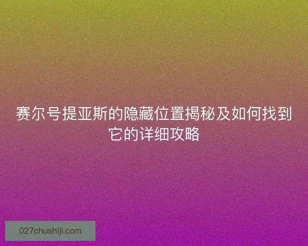 赛尔号提亚斯的隐藏位置揭秘及如何找到它的详细攻略 赛尔号提亚斯的隐藏位置揭秘及如何找到它的详细攻略