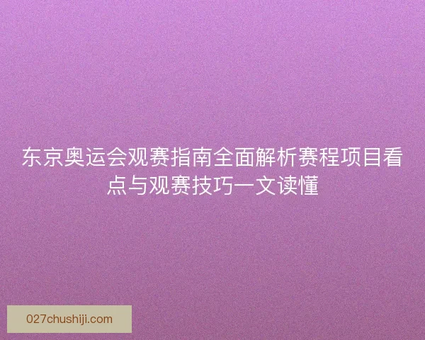 东京奥运会观赛指南全面解析赛程项目看点与观赛技巧一文读懂 东京奥运会观赛指南全面解析赛程项目看点与观赛技巧一文读懂