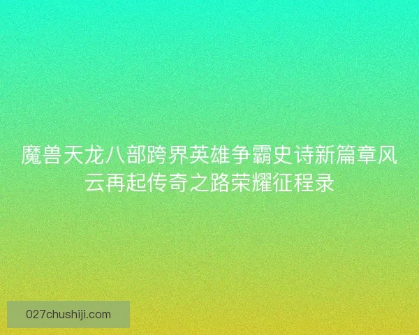 魔兽天龙八部跨界英雄争霸史诗新篇章风云再起传奇之路荣耀征程录