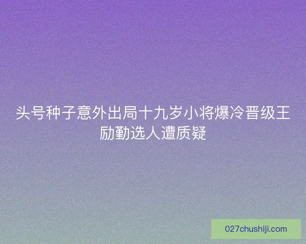 头号种子意外出局十九岁小将爆冷晋级王励勤选人遭质疑
