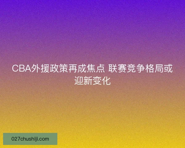 CBA外援政策再成焦点 联赛竞争格局或迎新变化