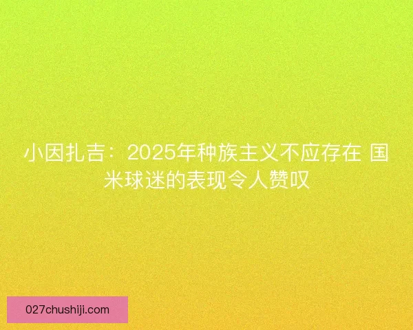小因扎吉：2025年种族主义不应存在 国米球迷的表现令人赞叹